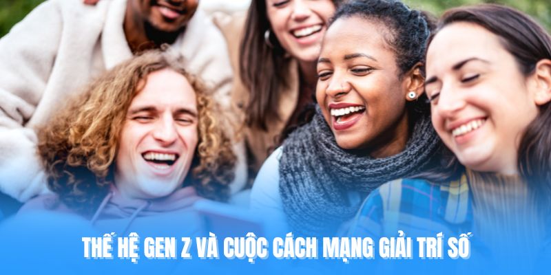 Thế hệ Gen Z và cuộc cách mạng giải trí số